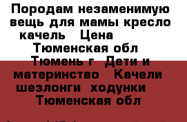 Породам незаменимую вещь для мамы кресло-качель › Цена ­ 2 500 - Тюменская обл., Тюмень г. Дети и материнство » Качели, шезлонги, ходунки   . Тюменская обл.